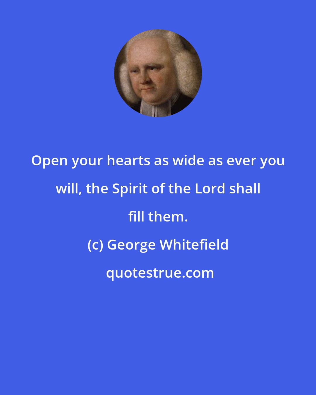 George Whitefield: Open your hearts as wide as ever you will, the Spirit of the Lord shall fill them.