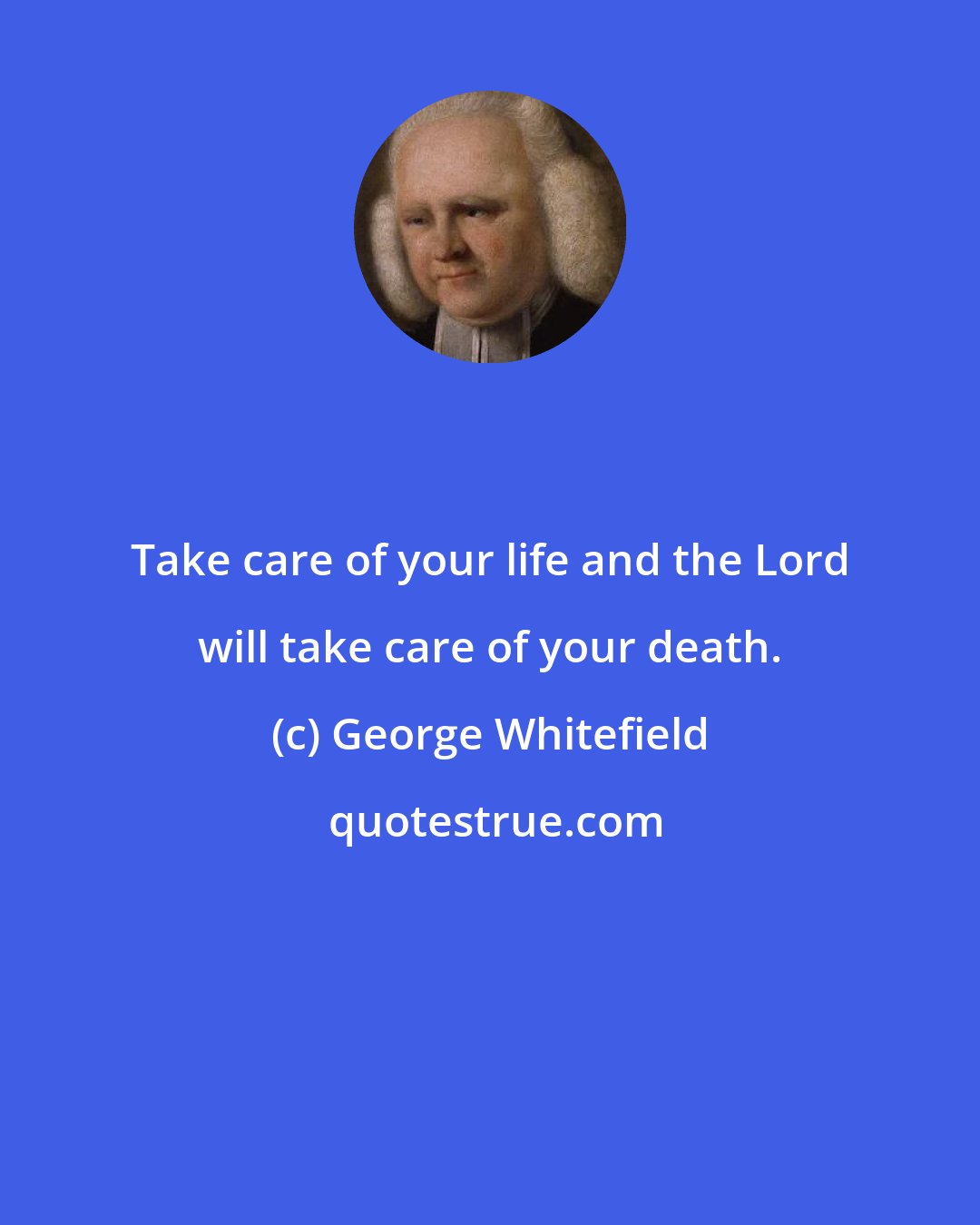 George Whitefield: Take care of your life and the Lord will take care of your death.