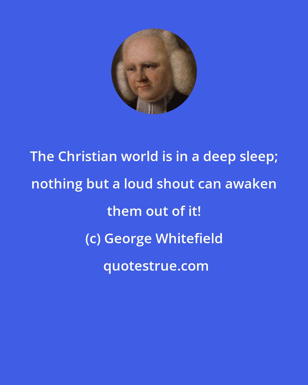 George Whitefield: The Christian world is in a deep sleep; nothing but a loud shout can awaken them out of it!