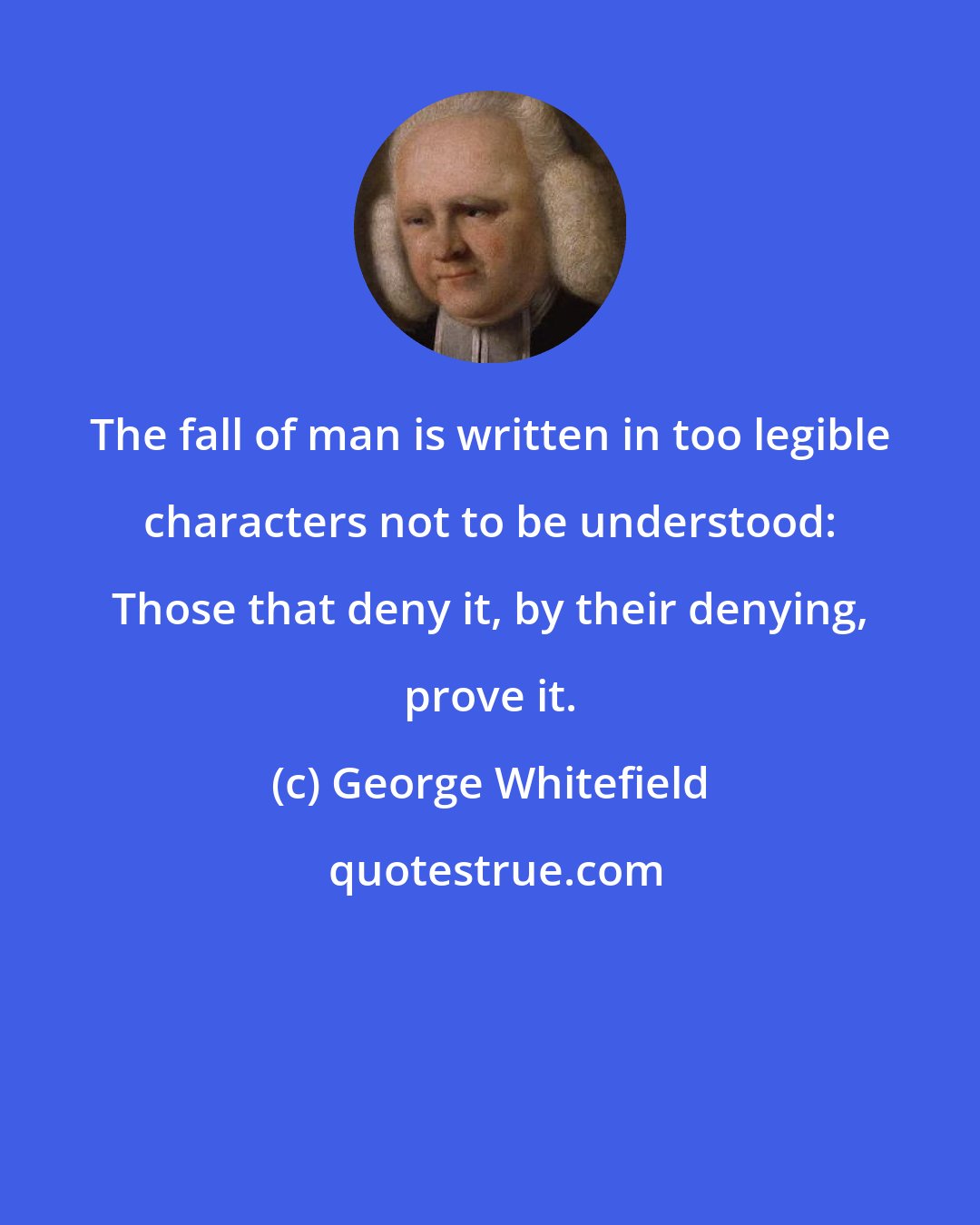 George Whitefield: The fall of man is written in too legible characters not to be understood: Those that deny it, by their denying, prove it.