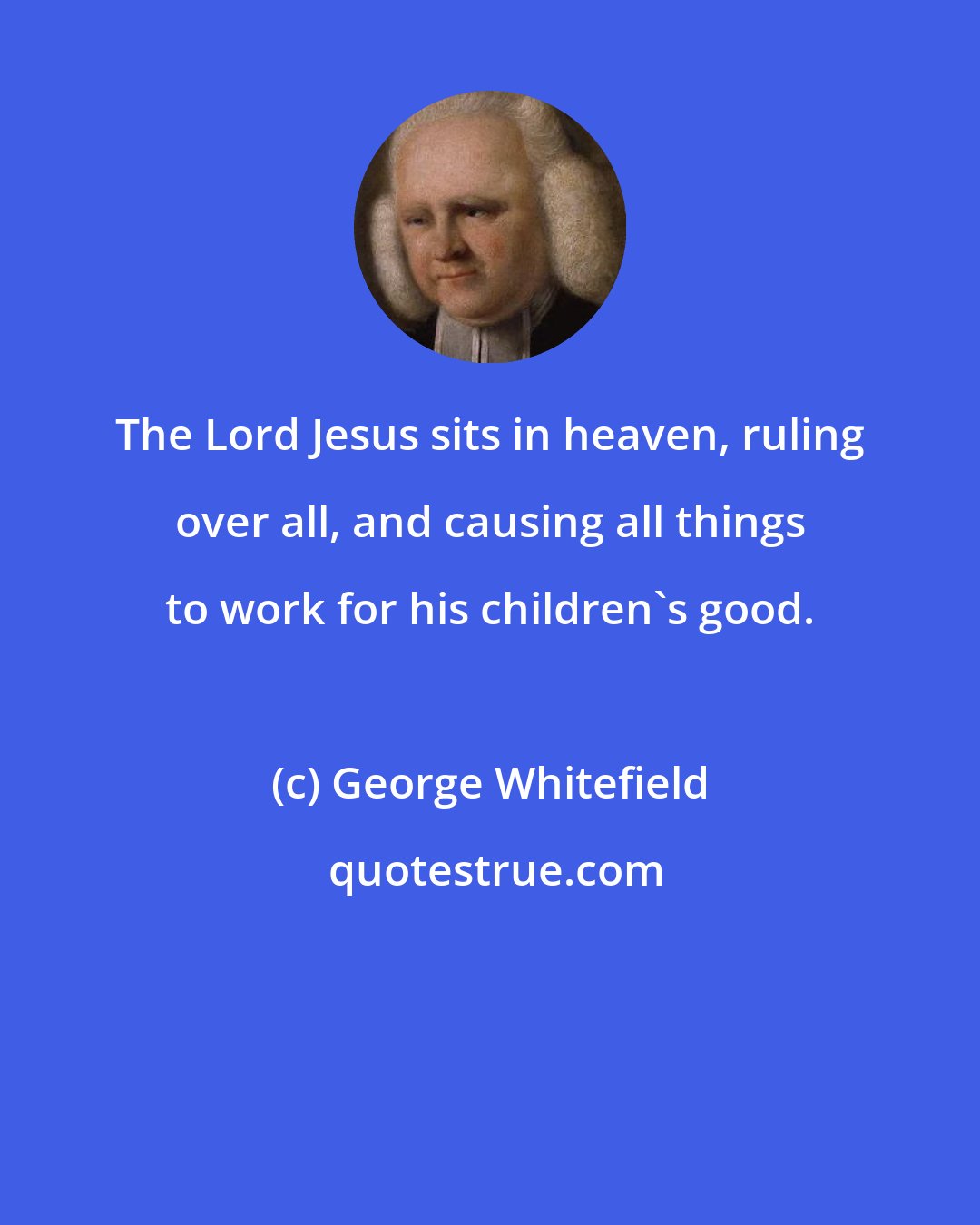 George Whitefield: The Lord Jesus sits in heaven, ruling over all, and causing all things to work for his children's good.