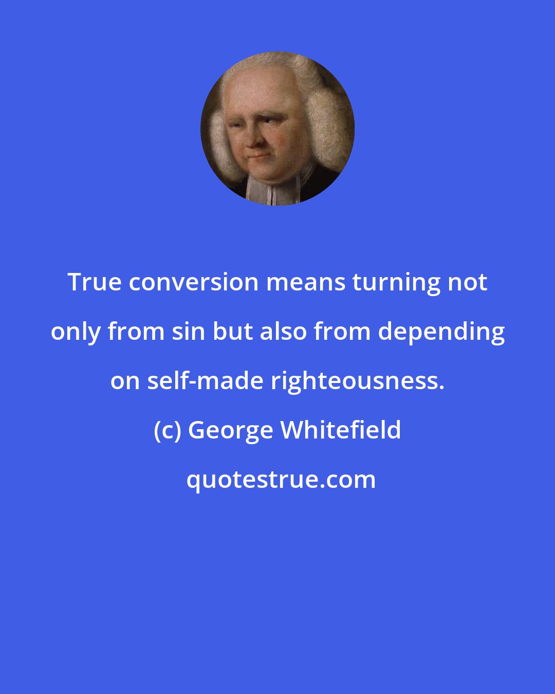 George Whitefield: True conversion means turning not only from sin but also from depending on self-made righteousness.