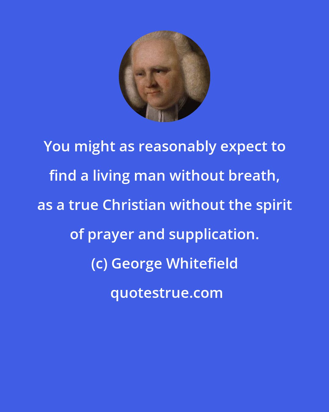 George Whitefield: You might as reasonably expect to find a living man without breath, as a true Christian without the spirit of prayer and supplication.