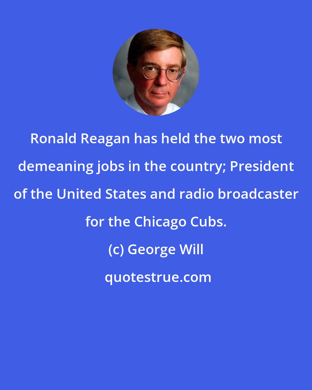 George Will: Ronald Reagan has held the two most demeaning jobs in the country; President of the United States and radio broadcaster for the Chicago Cubs.