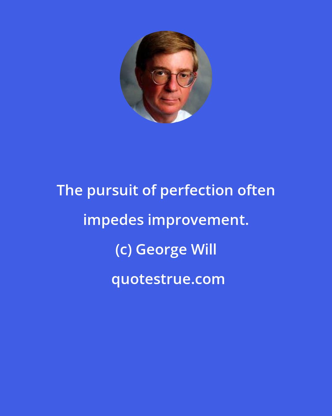 George Will: The pursuit of perfection often impedes improvement.