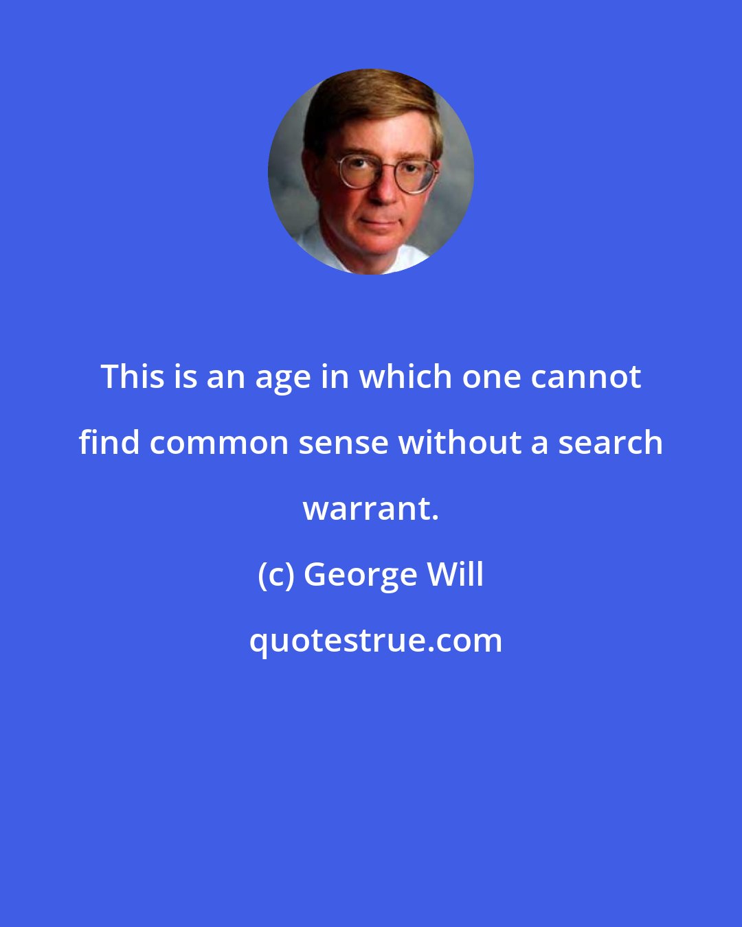 George Will: This is an age in which one cannot find common sense without a search warrant.