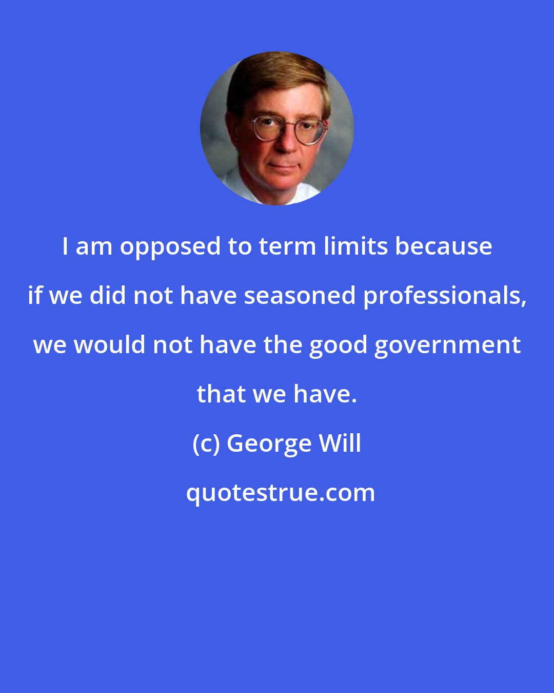 George Will: I am opposed to term limits because if we did not have seasoned professionals, we would not have the good government that we have.