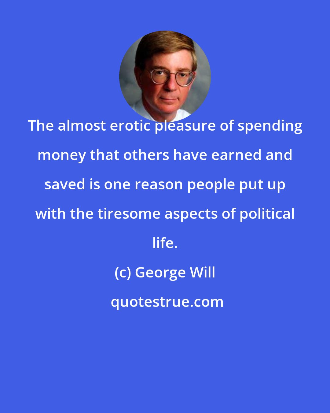 George Will: The almost erotic pleasure of spending money that others have earned and saved is one reason people put up with the tiresome aspects of political life.