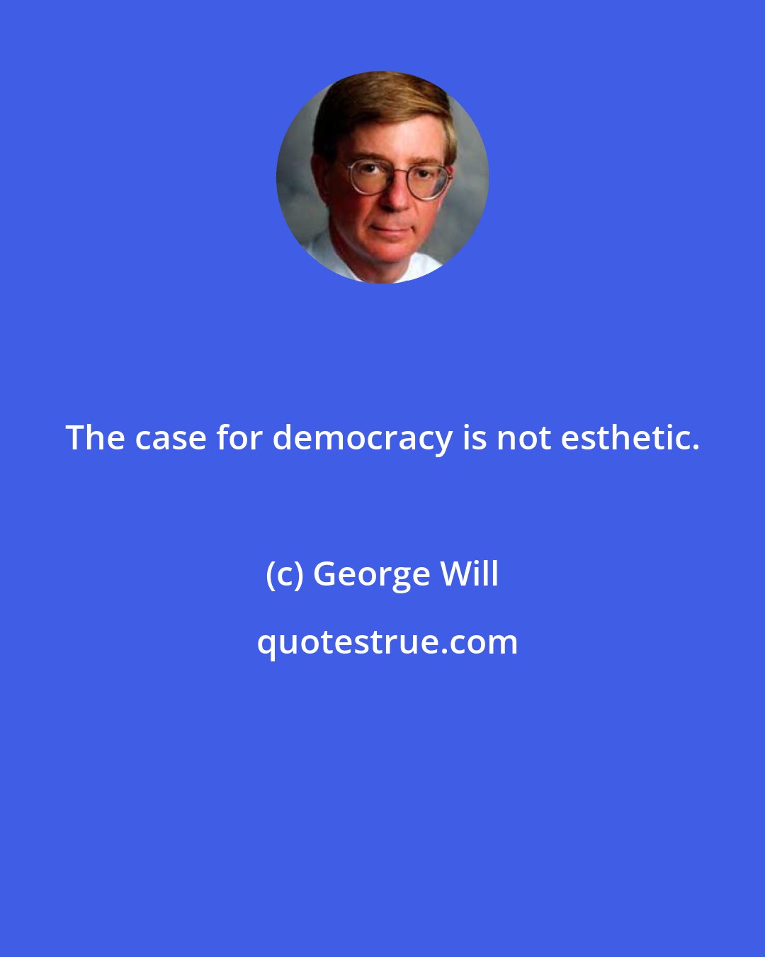 George Will: The case for democracy is not esthetic.