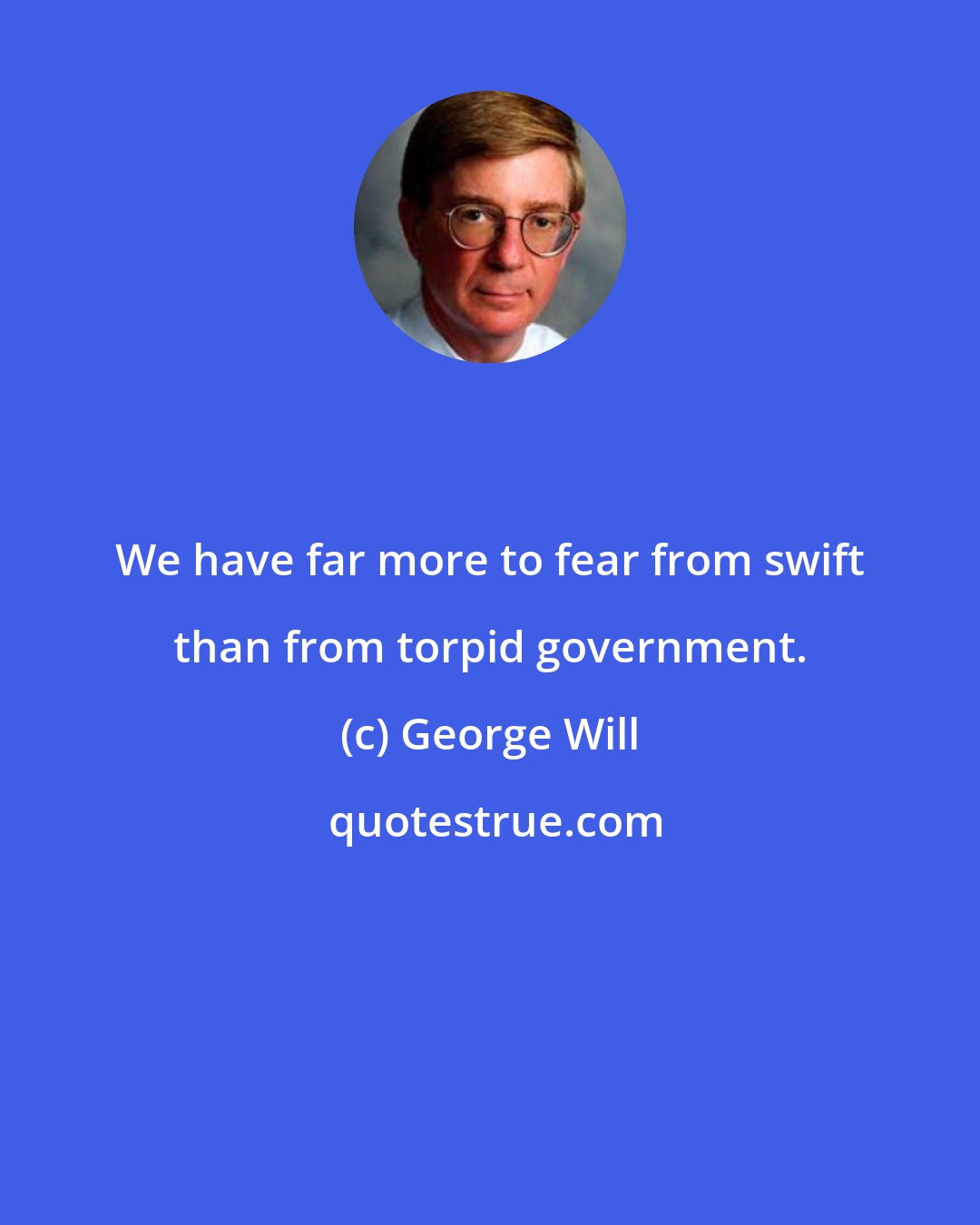 George Will: We have far more to fear from swift than from torpid government.
