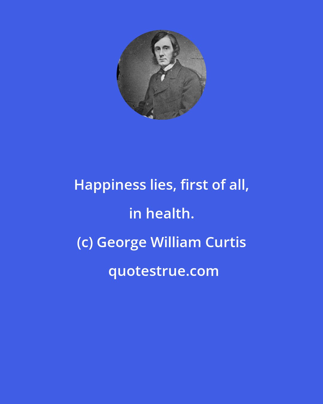 George William Curtis: Happiness lies, first of all, in health.