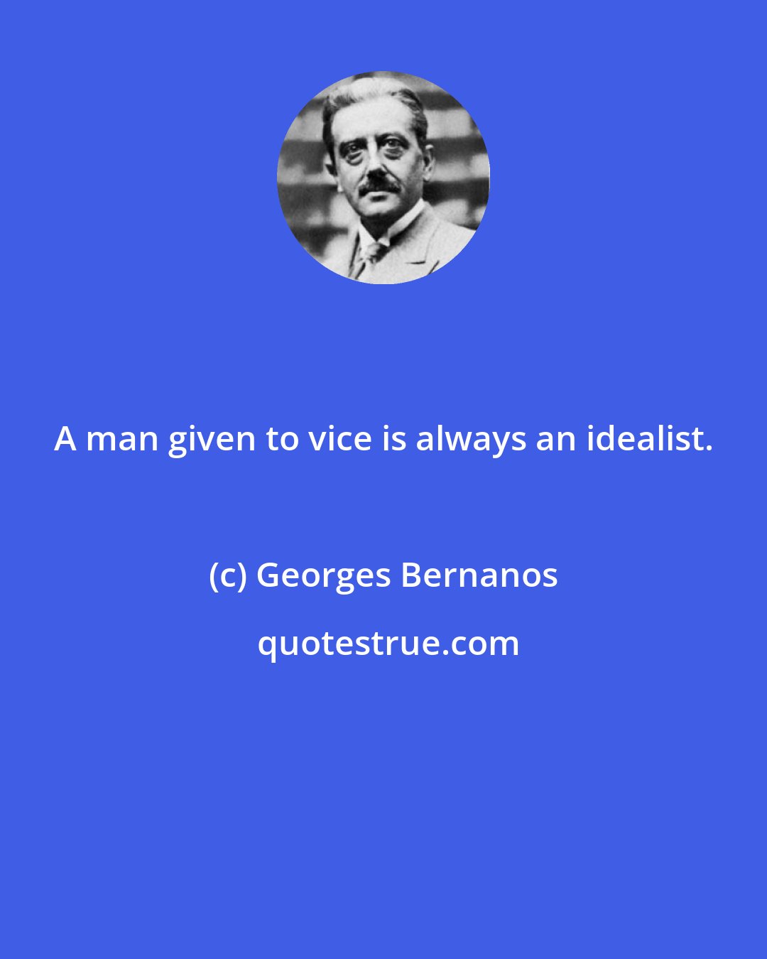 Georges Bernanos: A man given to vice is always an idealist.