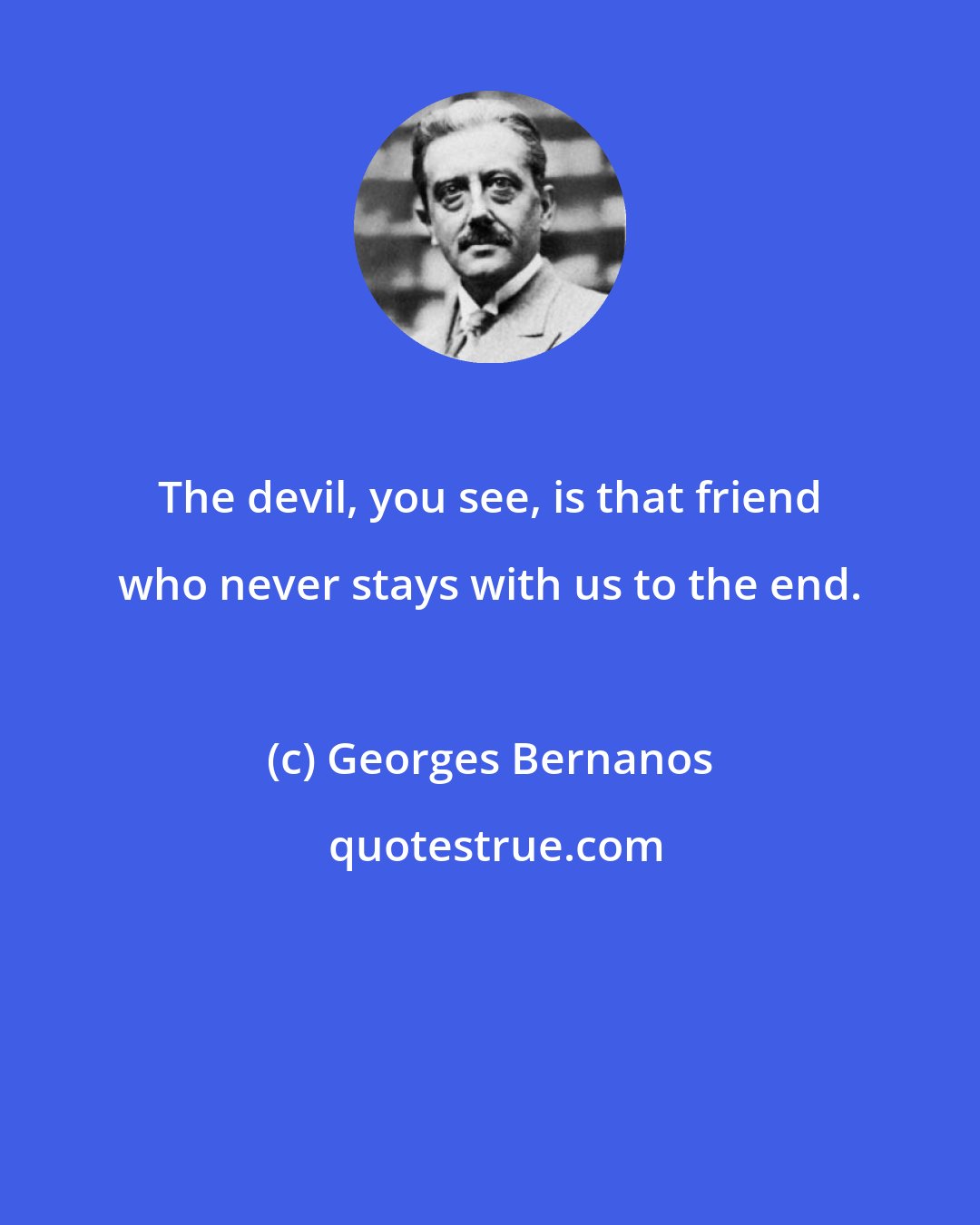 Georges Bernanos: The devil, you see, is that friend who never stays with us to the end.