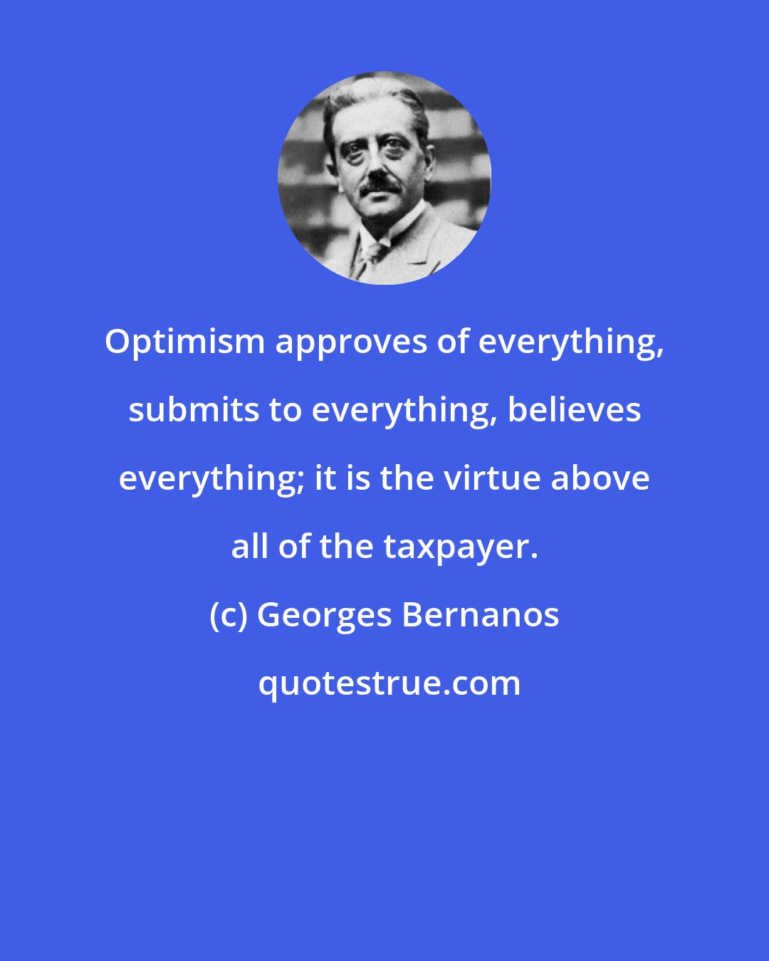 Georges Bernanos: Optimism approves of everything, submits to everything, believes everything; it is the virtue above all of the taxpayer.