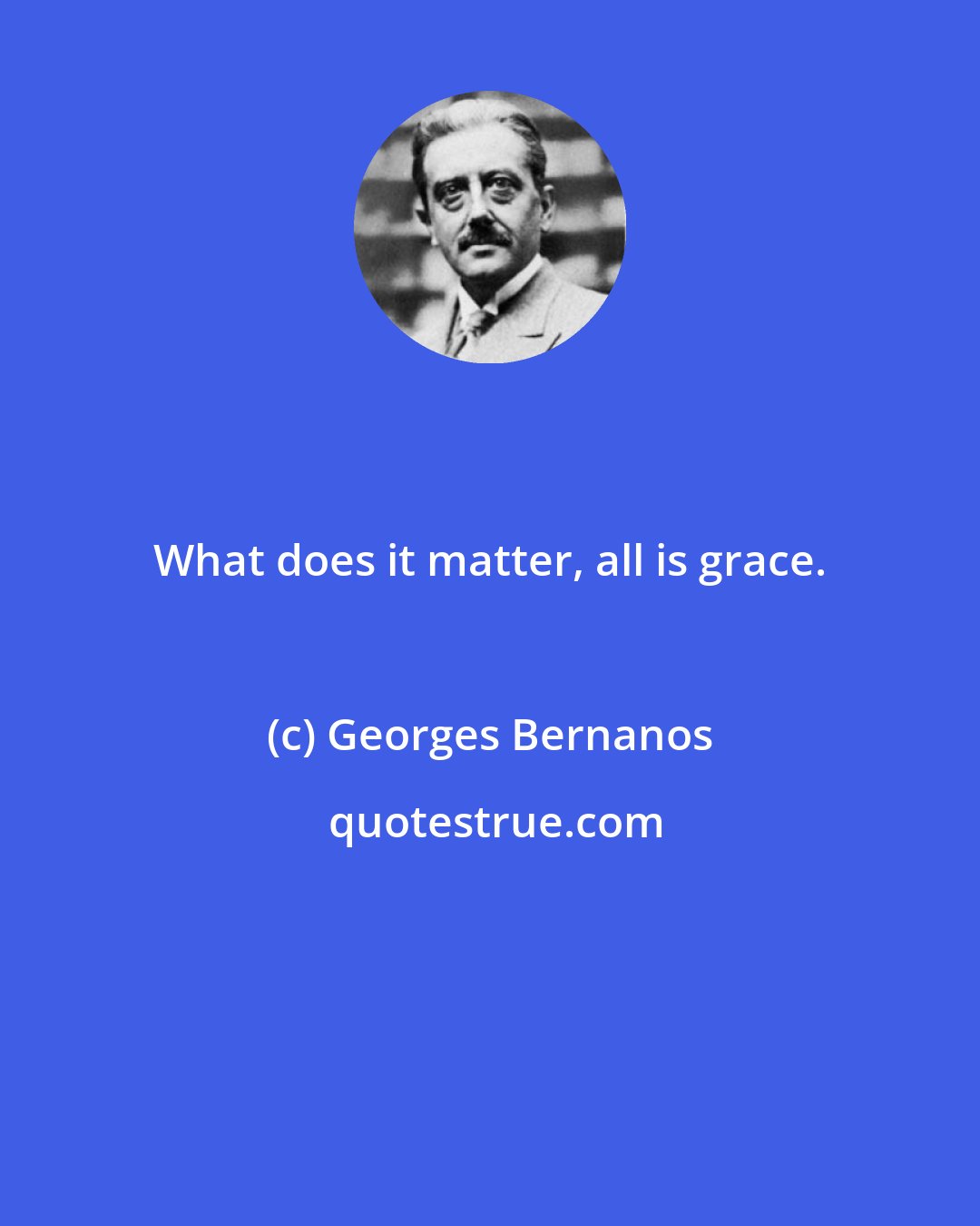 Georges Bernanos: What does it matter, all is grace.