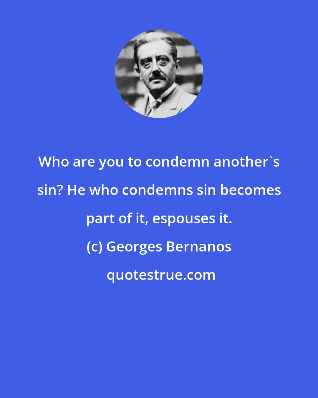 Georges Bernanos: Who are you to condemn another's sin? He who condemns sin becomes part of it, espouses it.