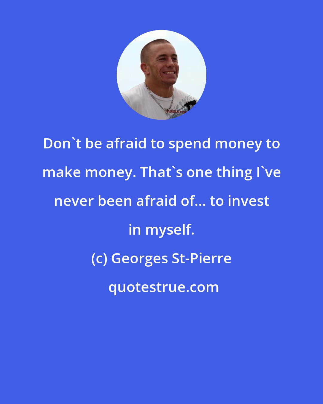 Georges St-Pierre: Don't be afraid to spend money to make money. That's one thing I've never been afraid of... to invest in myself.