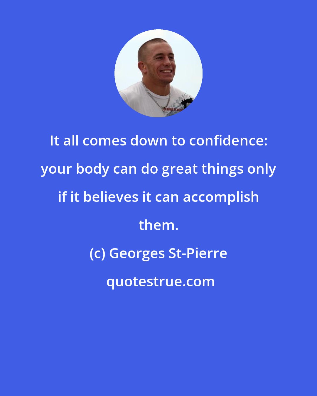 Georges St-Pierre: It all comes down to confidence: your body can do great things only if it believes it can accomplish them.