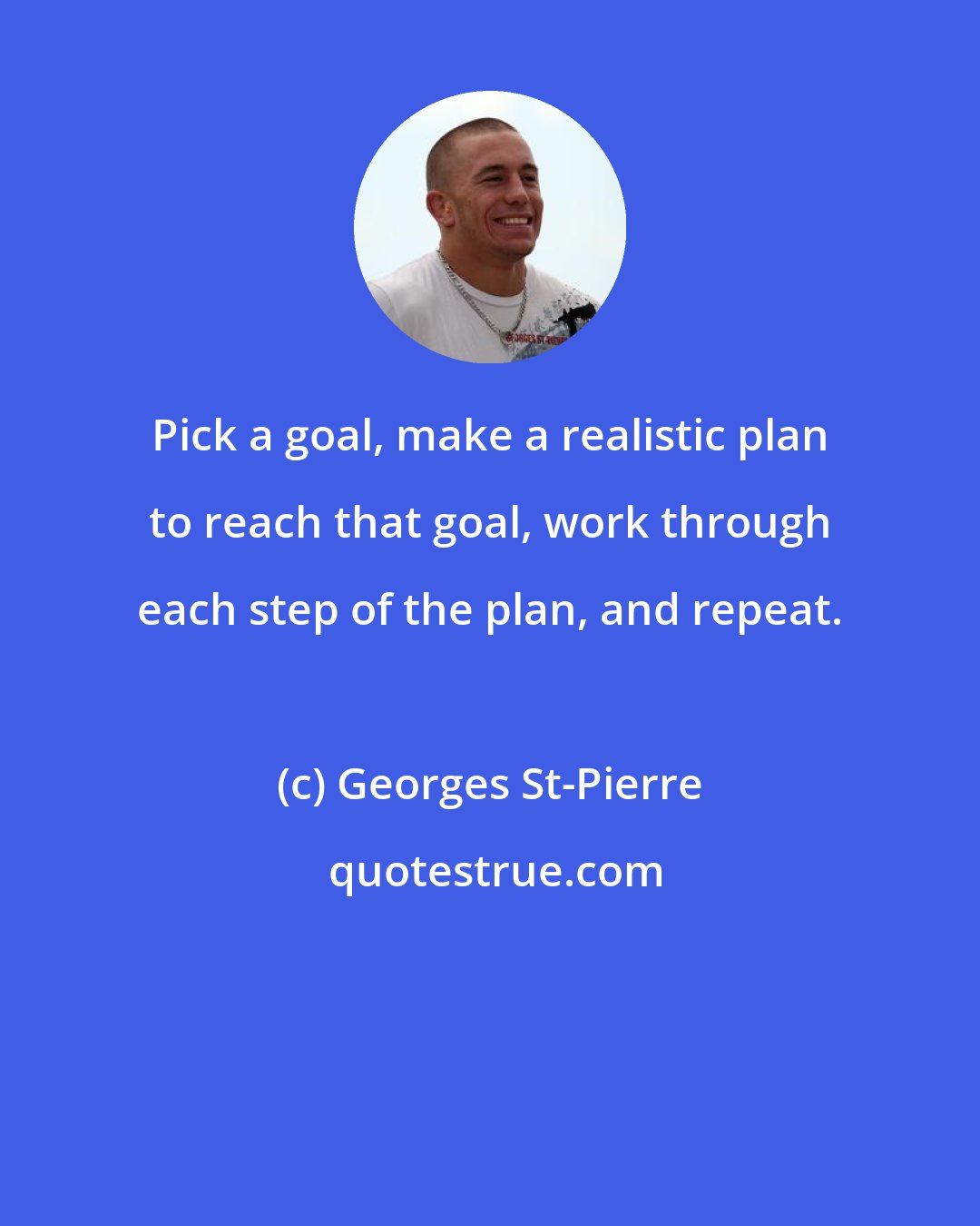 Georges St-Pierre: Pick a goal, make a realistic plan to reach that goal, work through each step of the plan, and repeat.