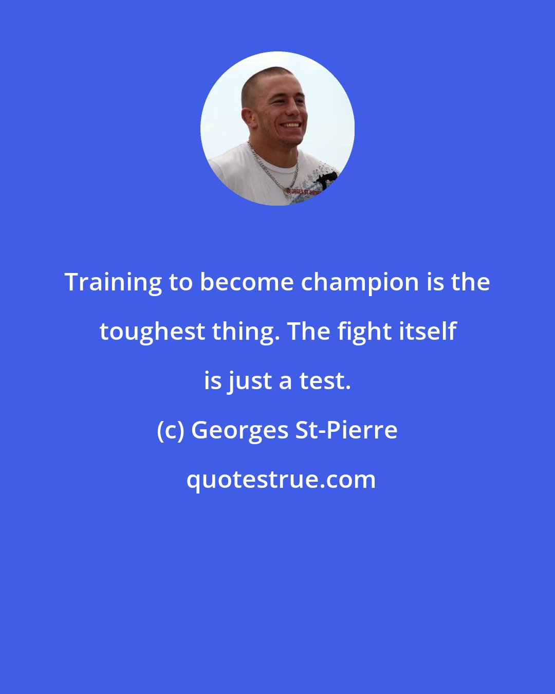 Georges St-Pierre: Training to become champion is the toughest thing. The fight itself is just a test.