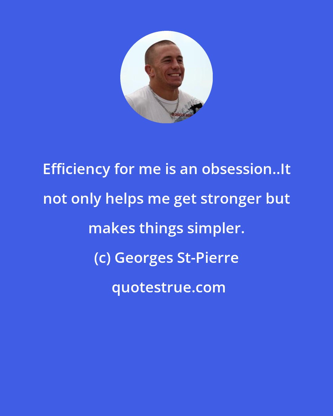 Georges St-Pierre: Efficiency for me is an obsession..It not only helps me get stronger but makes things simpler.