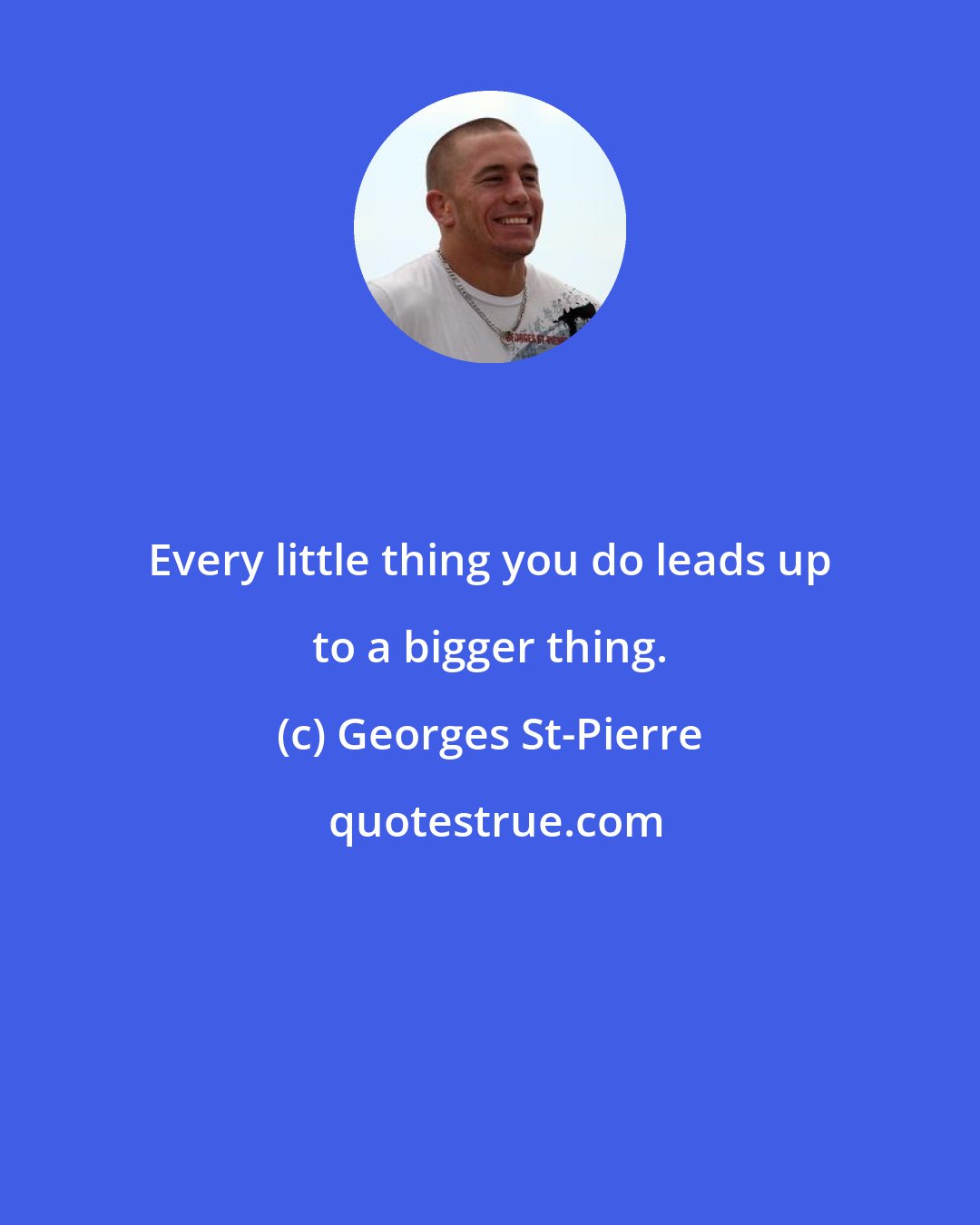 Georges St-Pierre: Every little thing you do leads up to a bigger thing.