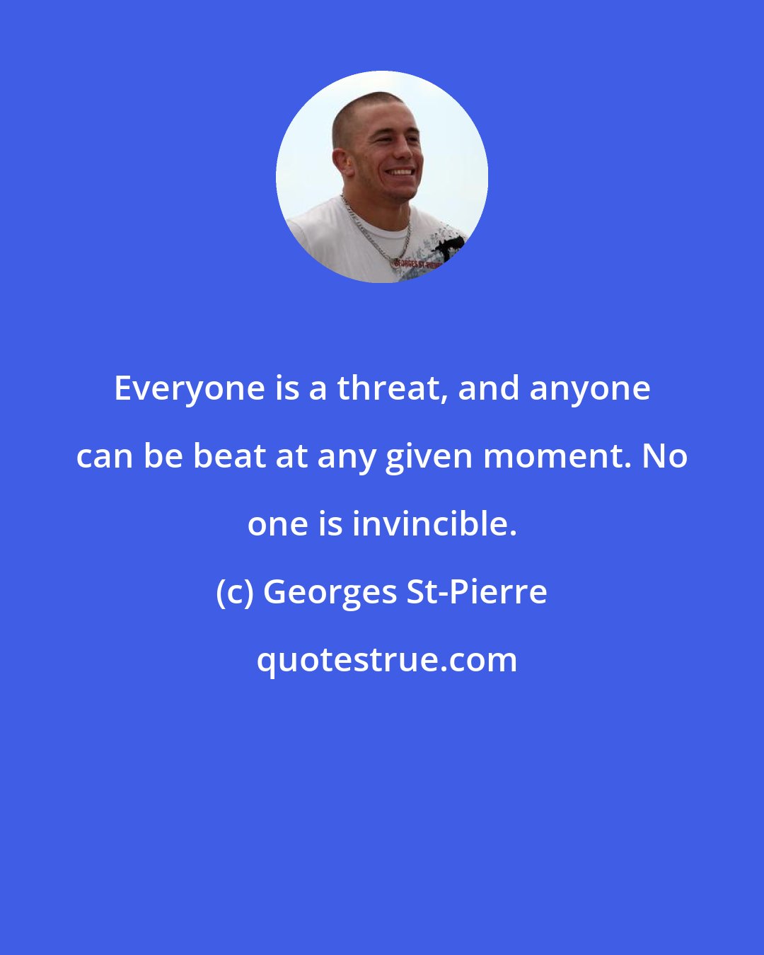 Georges St-Pierre: Everyone is a threat, and anyone can be beat at any given moment. No one is invincible.