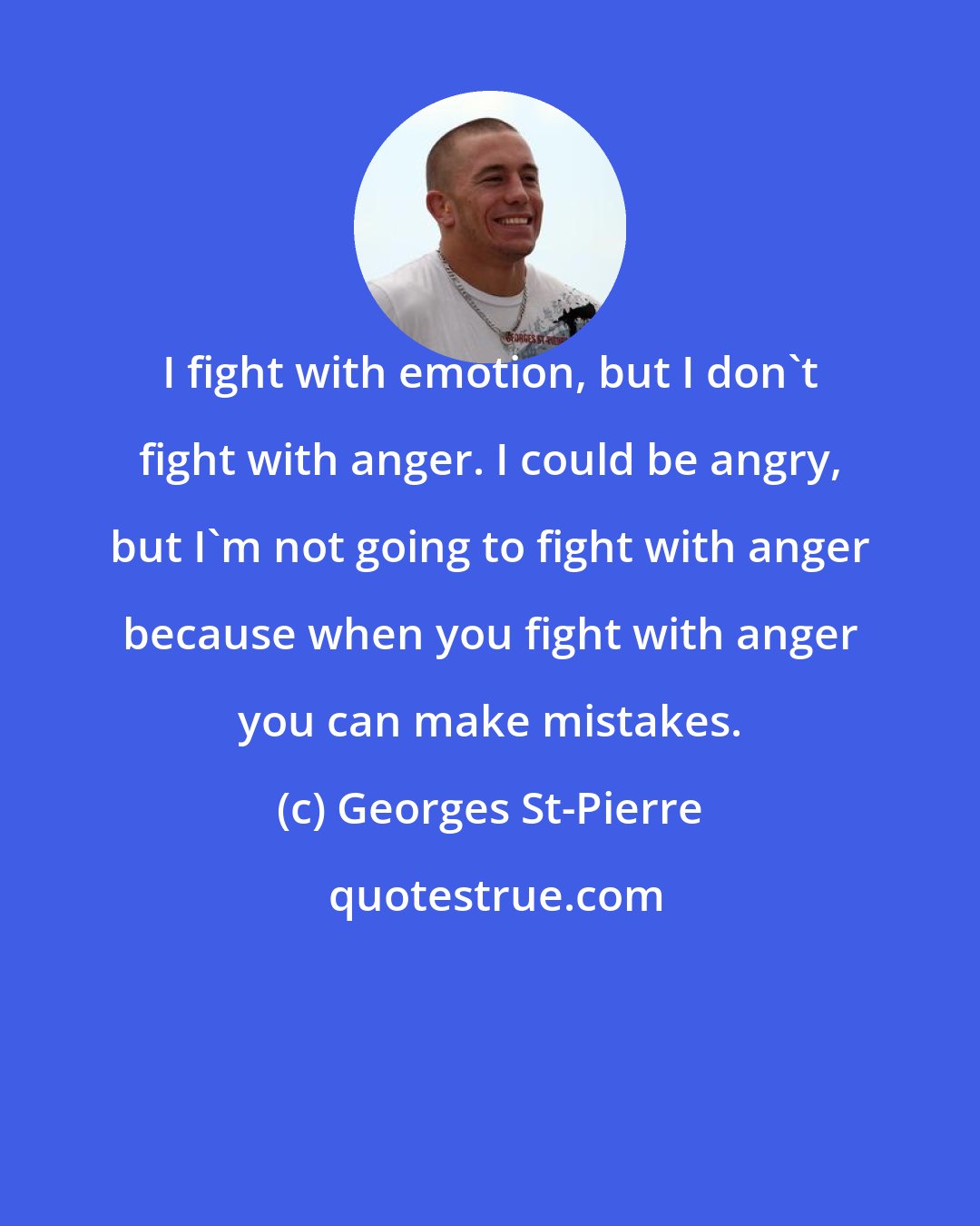 Georges St-Pierre: I fight with emotion, but I don't fight with anger. I could be angry, but I'm not going to fight with anger because when you fight with anger you can make mistakes.