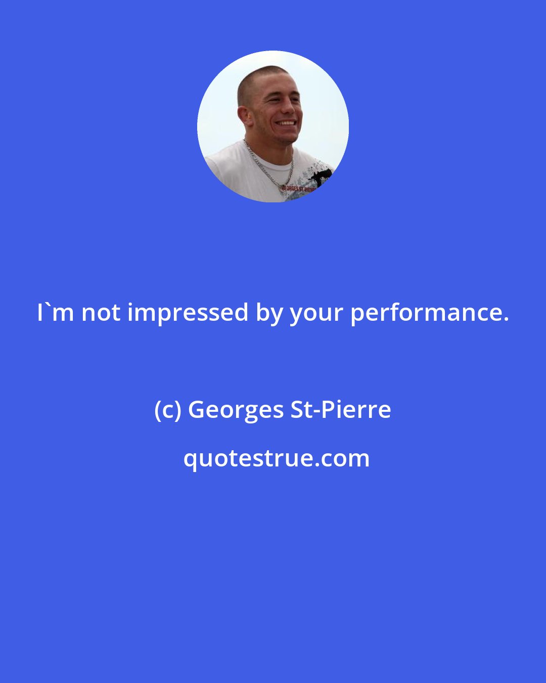 Georges St-Pierre: I'm not impressed by your performance.