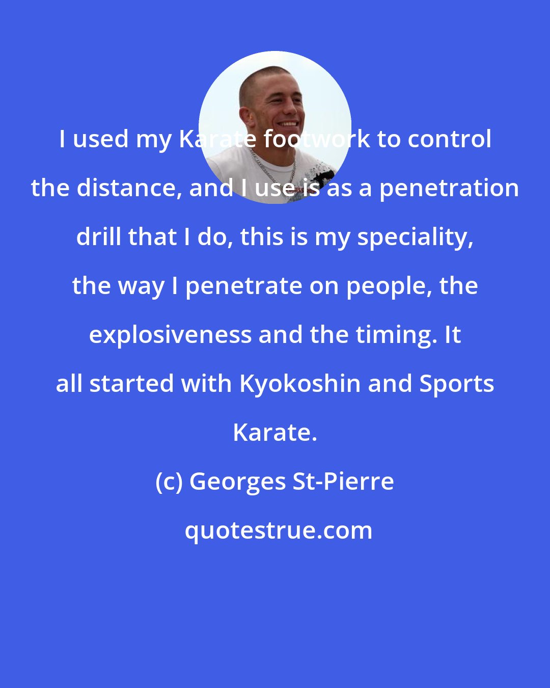 Georges St-Pierre: I used my Karate footwork to control the distance, and I use is as a penetration drill that I do, this is my speciality, the way I penetrate on people, the explosiveness and the timing. It all started with Kyokoshin and Sports Karate.