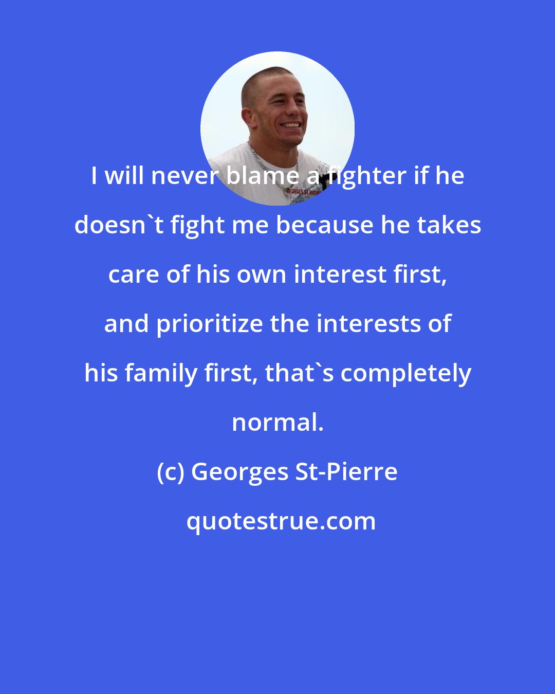 Georges St-Pierre: I will never blame a fighter if he doesn't fight me because he takes care of his own interest first, and prioritize the interests of his family first, that's completely normal.