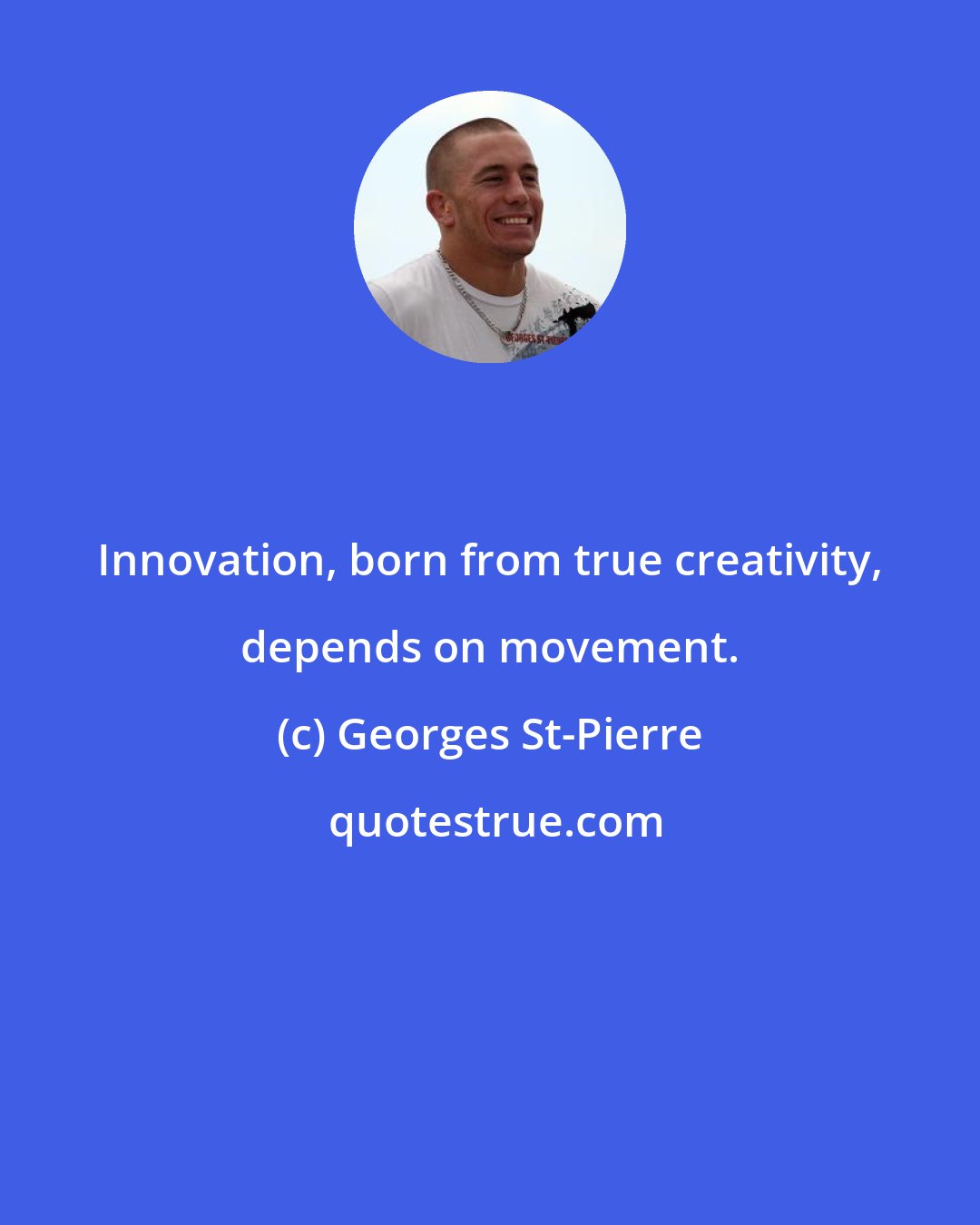 Georges St-Pierre: Innovation, born from true creativity, depends on movement.