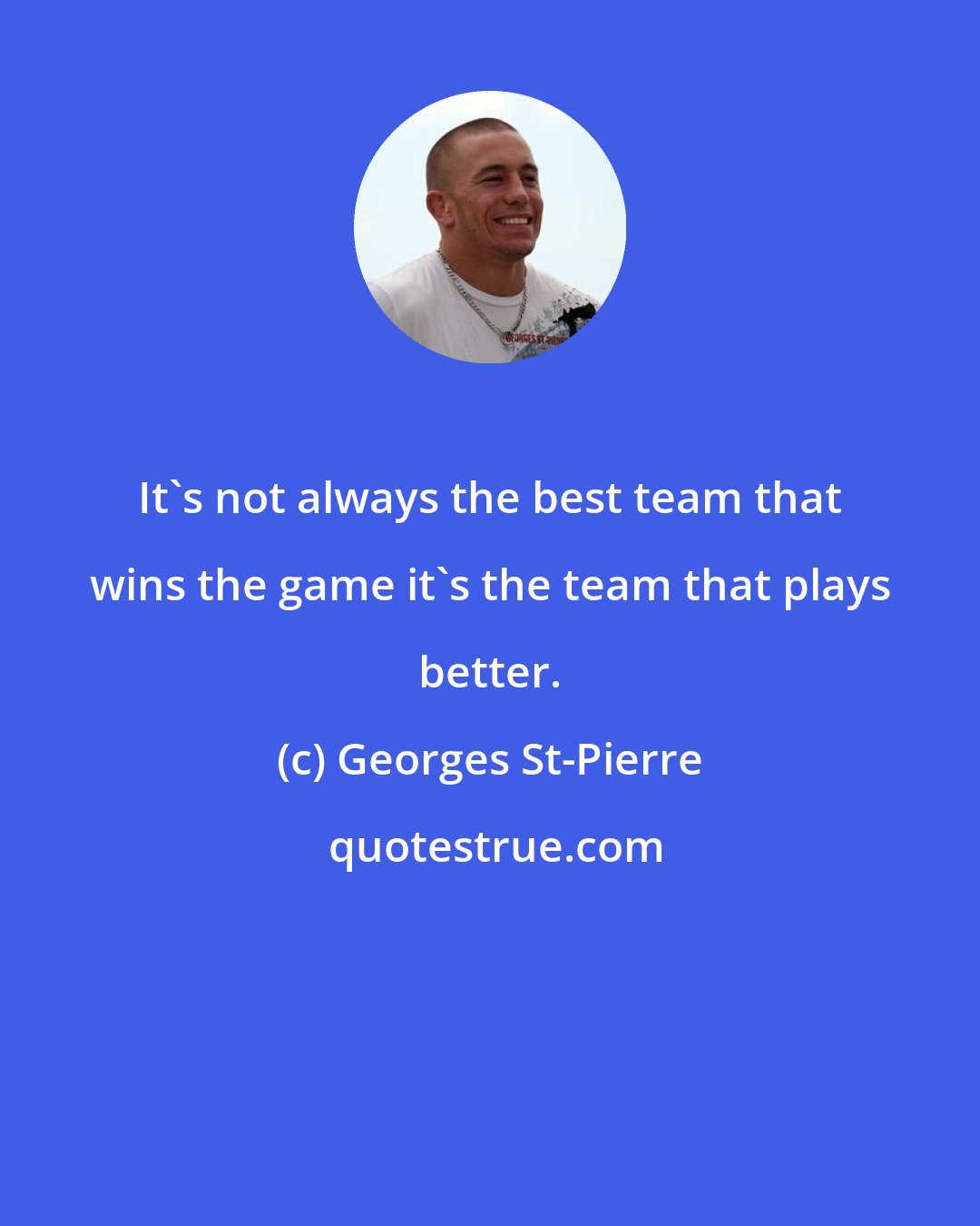 Georges St-Pierre: It's not always the best team that wins the game it's the team that plays better.