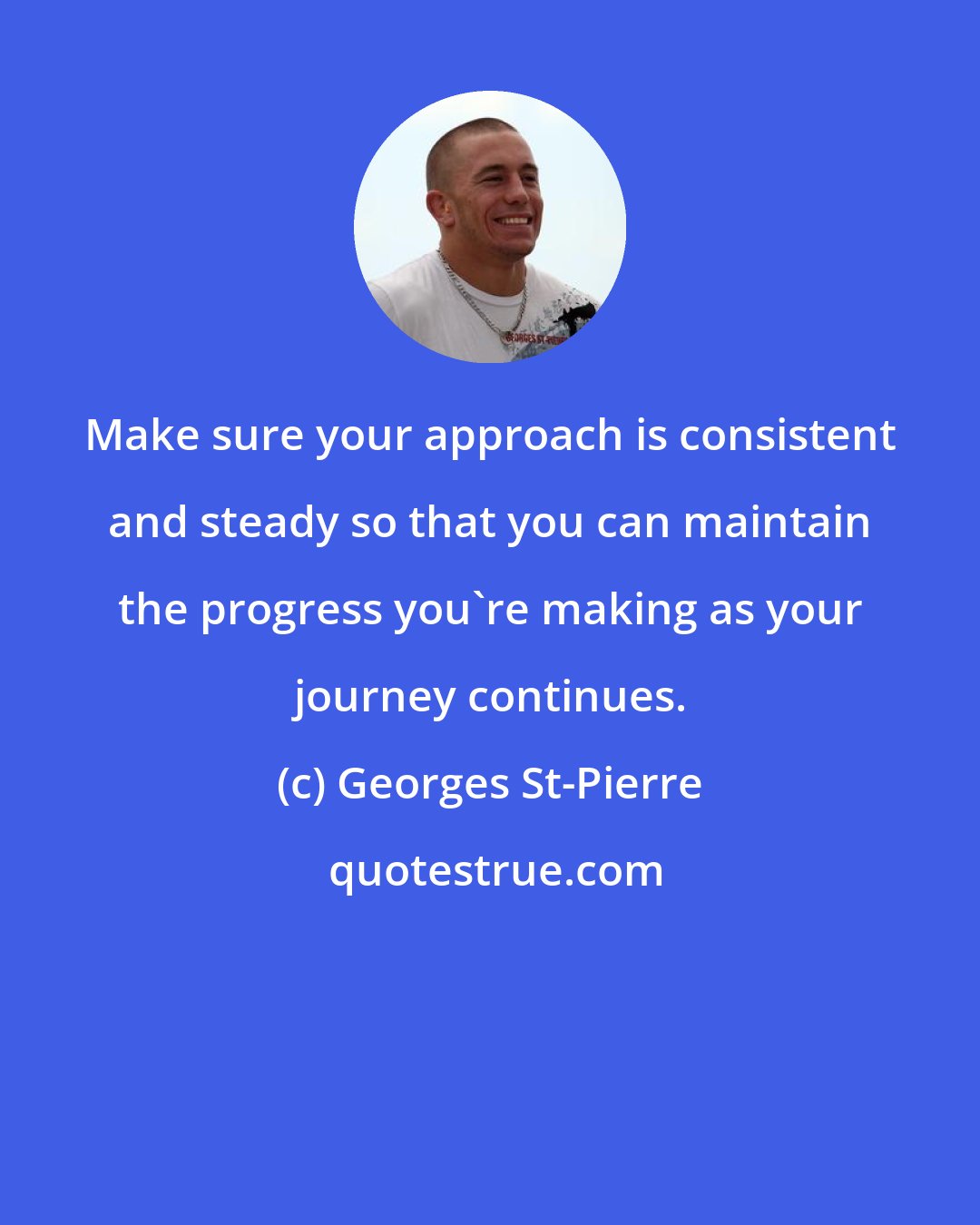 Georges St-Pierre: Make sure your approach is consistent and steady so that you can maintain the progress you're making as your journey continues.