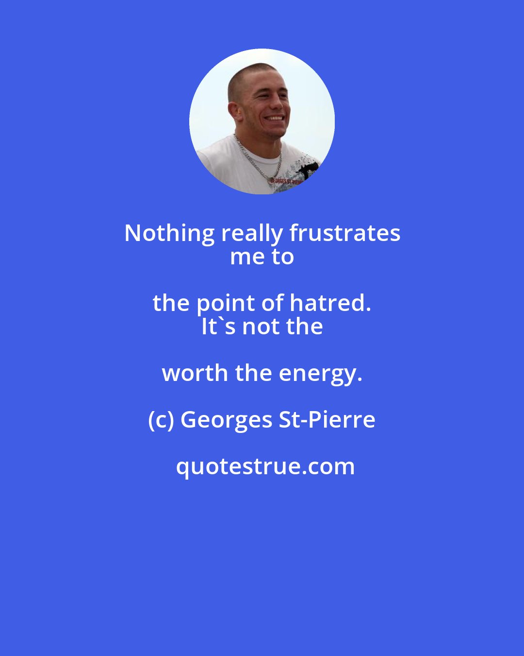 Georges St-Pierre: Nothing really frustrates 
 me to the point of hatred. 
 It's not the worth the energy.