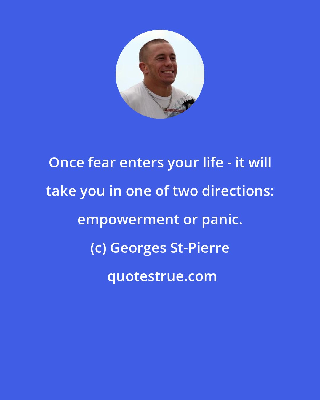 Georges St-Pierre: Once fear enters your life - it will take you in one of two directions: empowerment or panic.