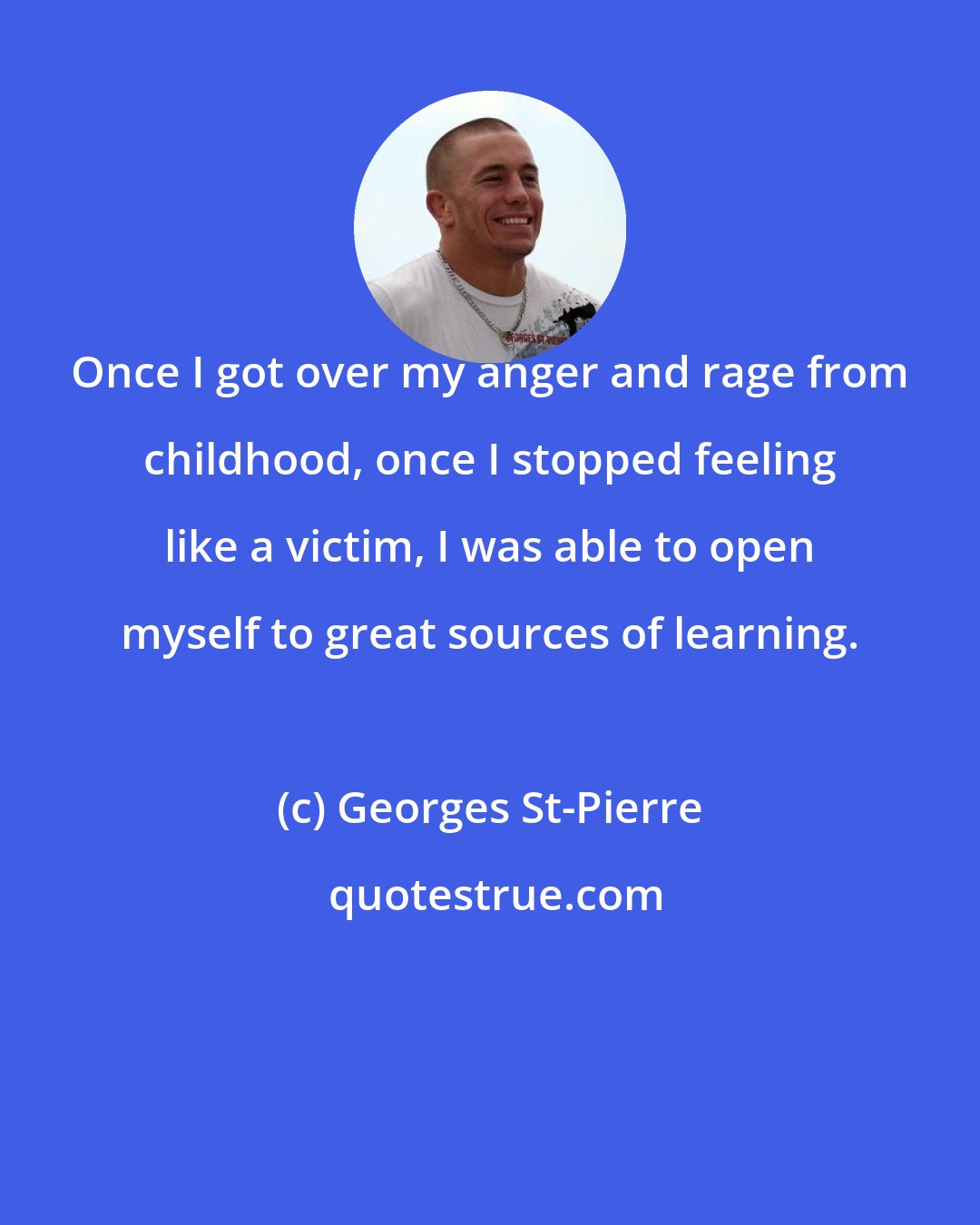 Georges St-Pierre: Once I got over my anger and rage from childhood, once I stopped feeling like a victim, I was able to open myself to great sources of learning.