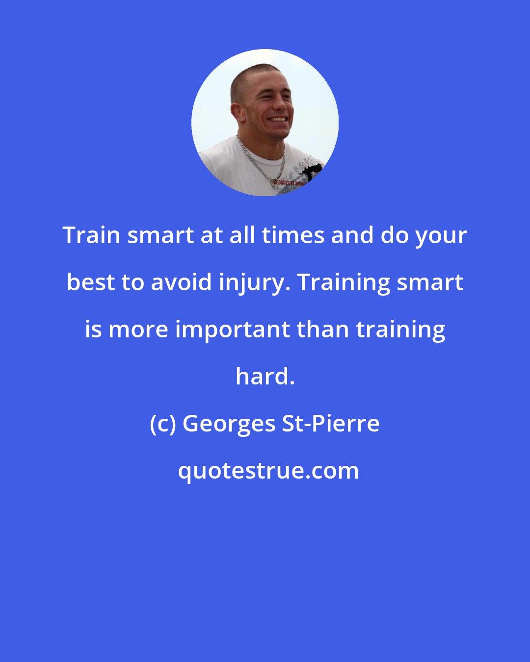 Georges St-Pierre: Train smart at all times and do your best to avoid injury. Training smart is more important than training hard.