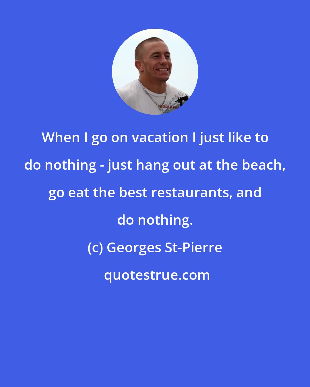 Georges St-Pierre: When I go on vacation I just like to do nothing - just hang out at the beach, go eat the best restaurants, and do nothing.