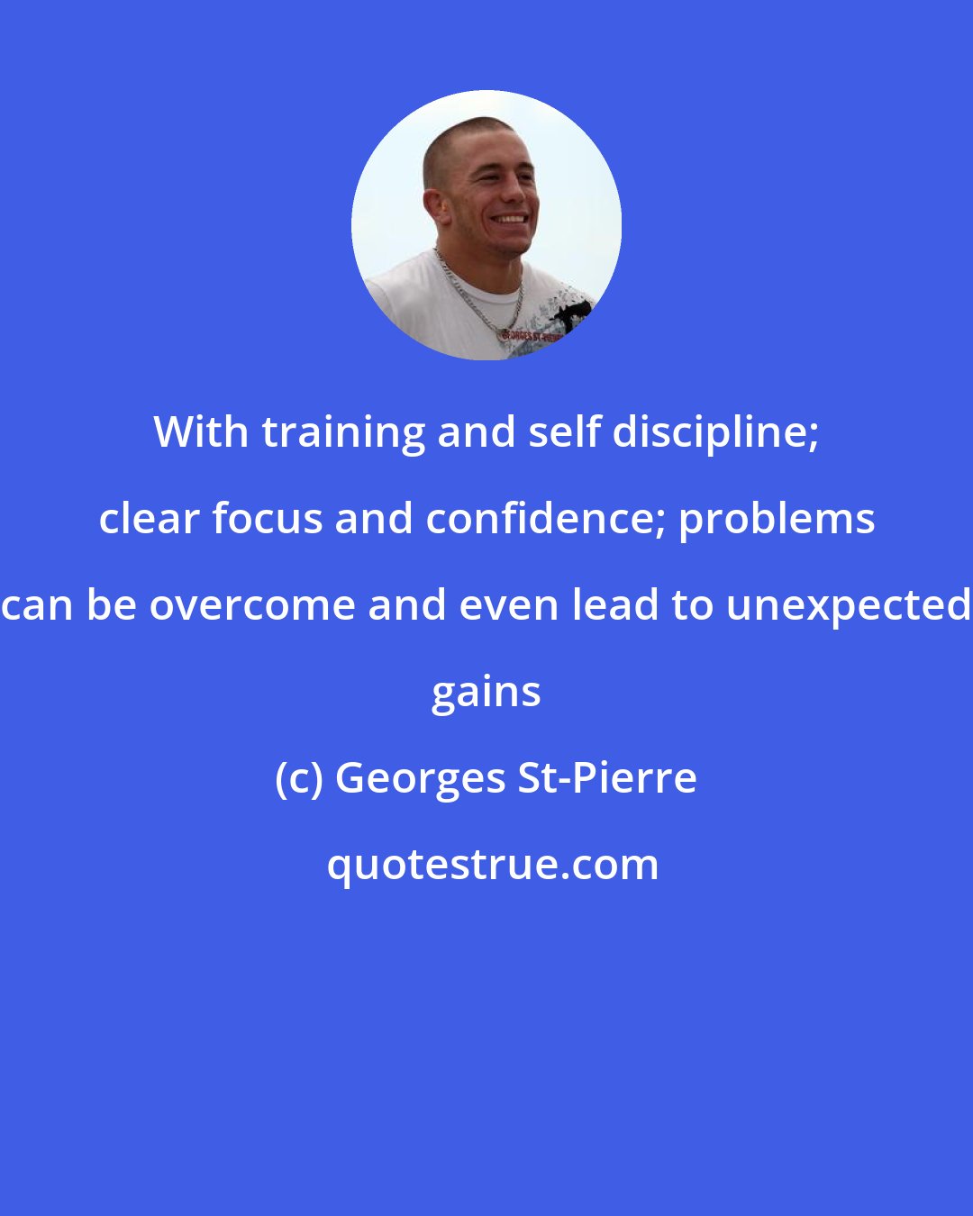 Georges St-Pierre: With training and self discipline; clear focus and confidence; problems can be overcome and even lead to unexpected gains