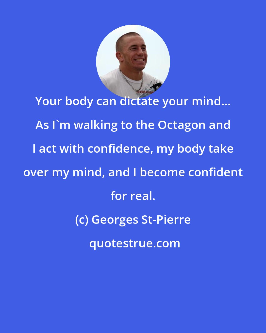 Georges St-Pierre: Your body can dictate your mind... As I'm walking to the Octagon and I act with confidence, my body take over my mind, and I become confident for real.