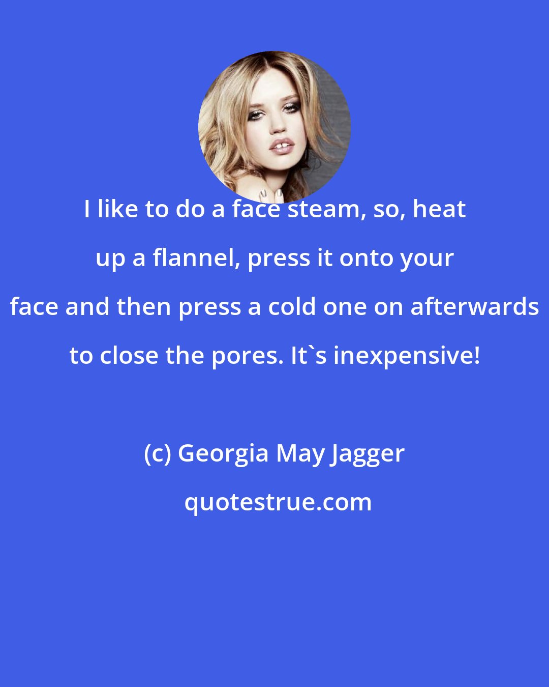 Georgia May Jagger: I like to do a face steam, so, heat up a flannel, press it onto your face and then press a cold one on afterwards to close the pores. It's inexpensive!