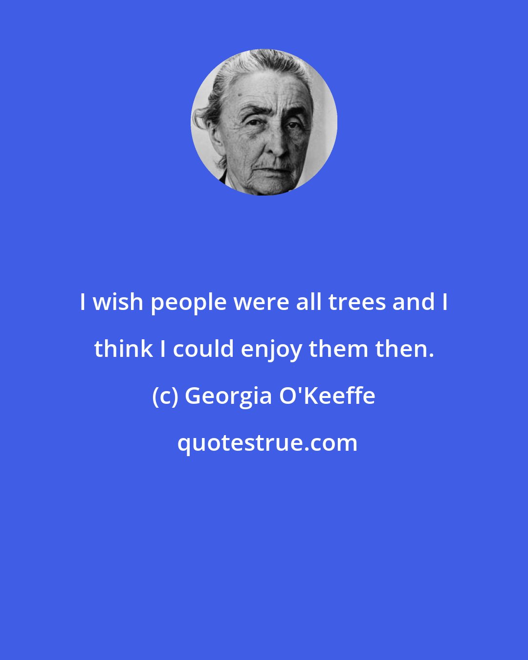 Georgia O'Keeffe: I wish people were all trees and I think I could enjoy them then.