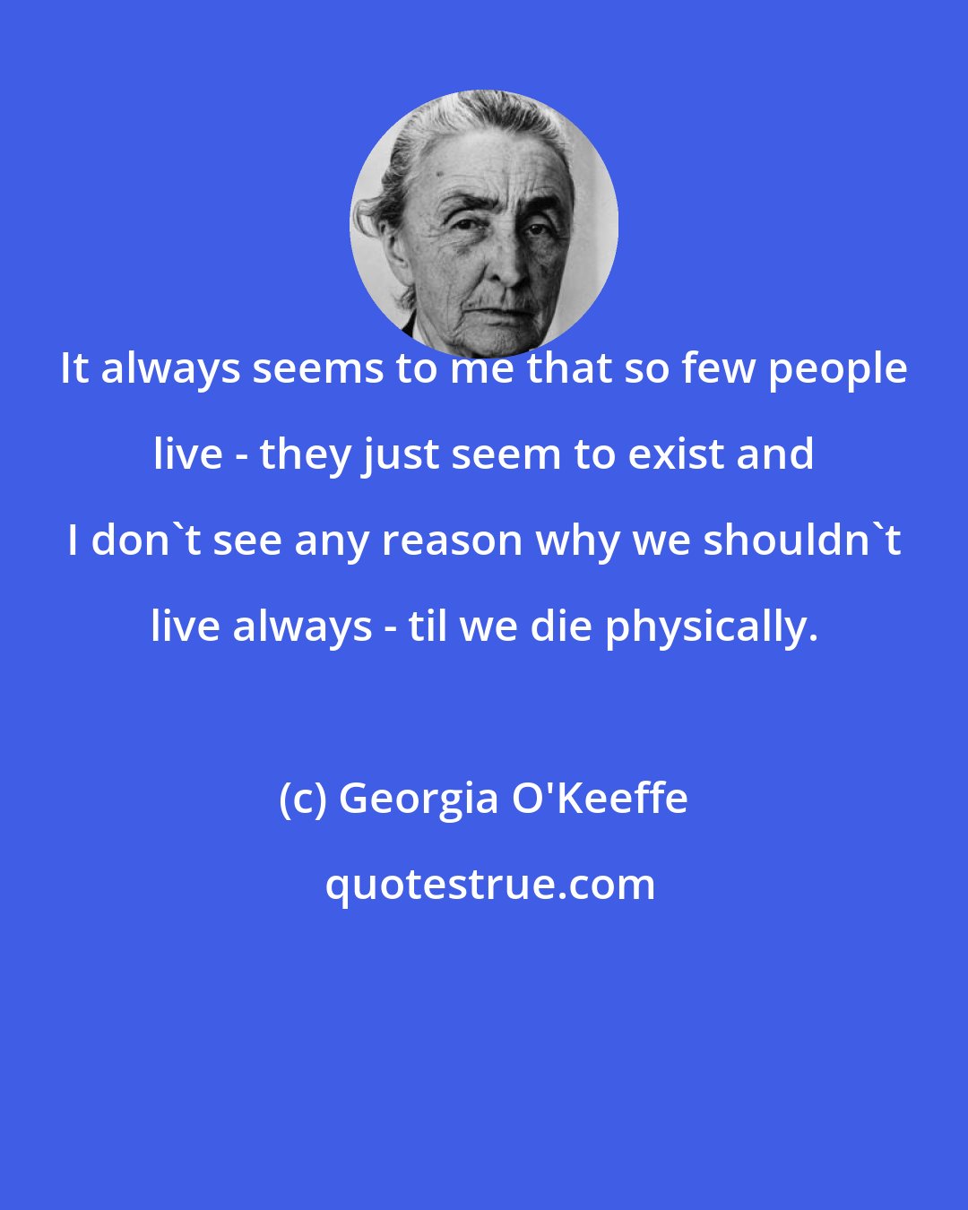 Georgia O'Keeffe: It always seems to me that so few people live - they just seem to exist and I don't see any reason why we shouldn't live always - til we die physically.