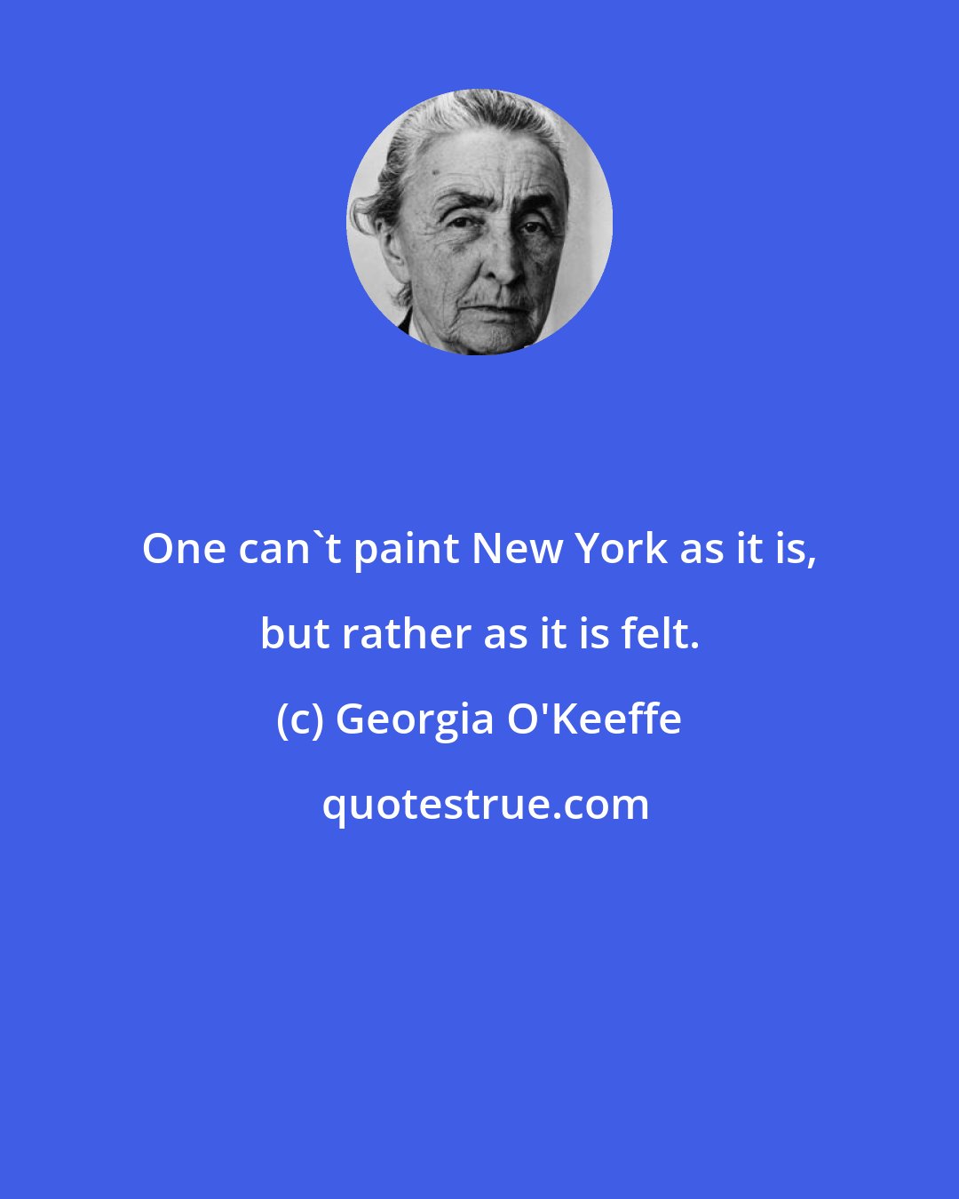 Georgia O'Keeffe: One can't paint New York as it is, but rather as it is felt.