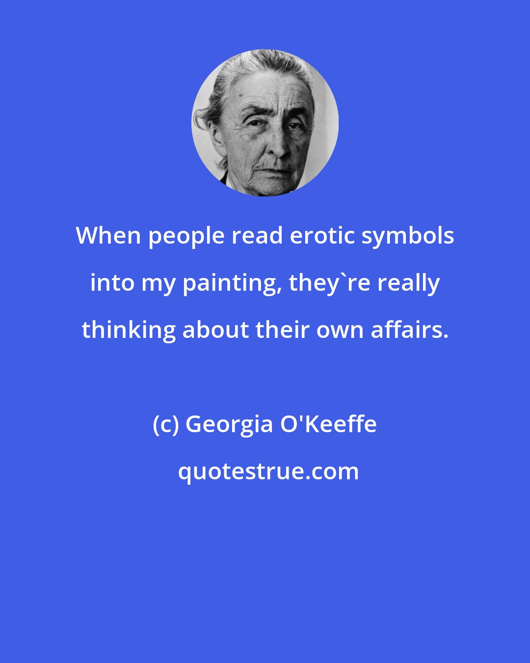 Georgia O'Keeffe: When people read erotic symbols into my painting, they're really thinking about their own affairs.