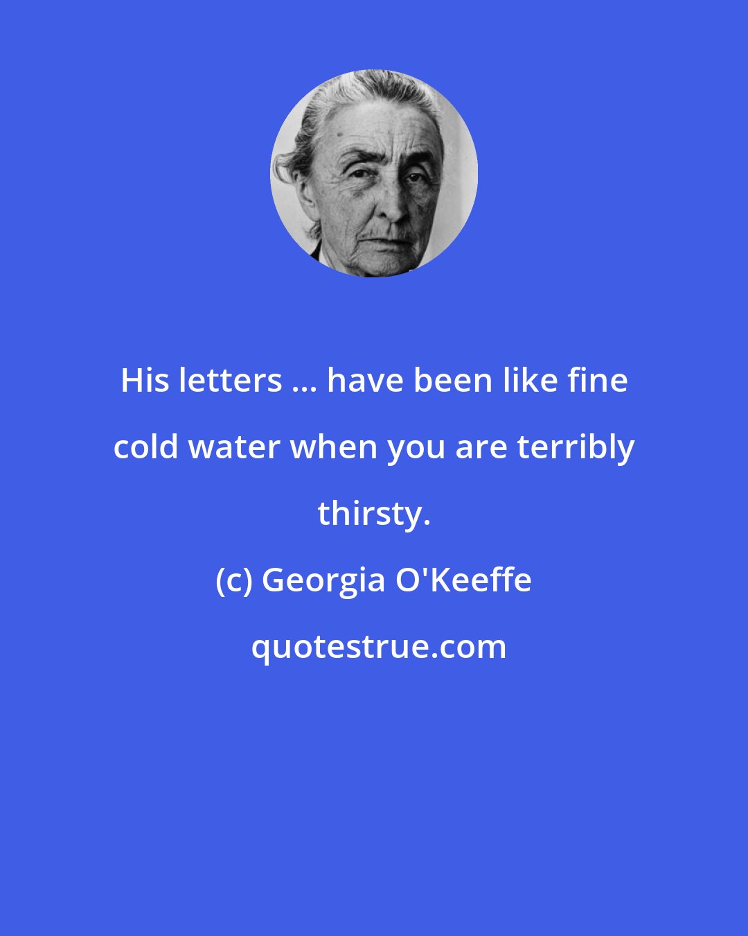 Georgia O'Keeffe: His letters ... have been like fine cold water when you are terribly thirsty.