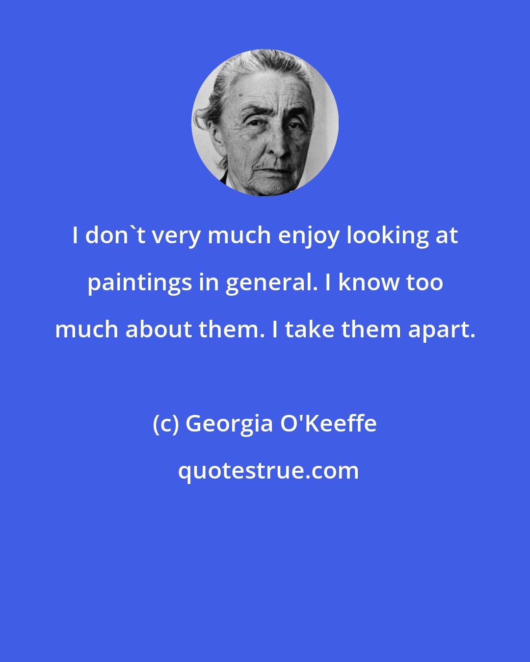 Georgia O'Keeffe: I don't very much enjoy looking at paintings in general. I know too much about them. I take them apart.