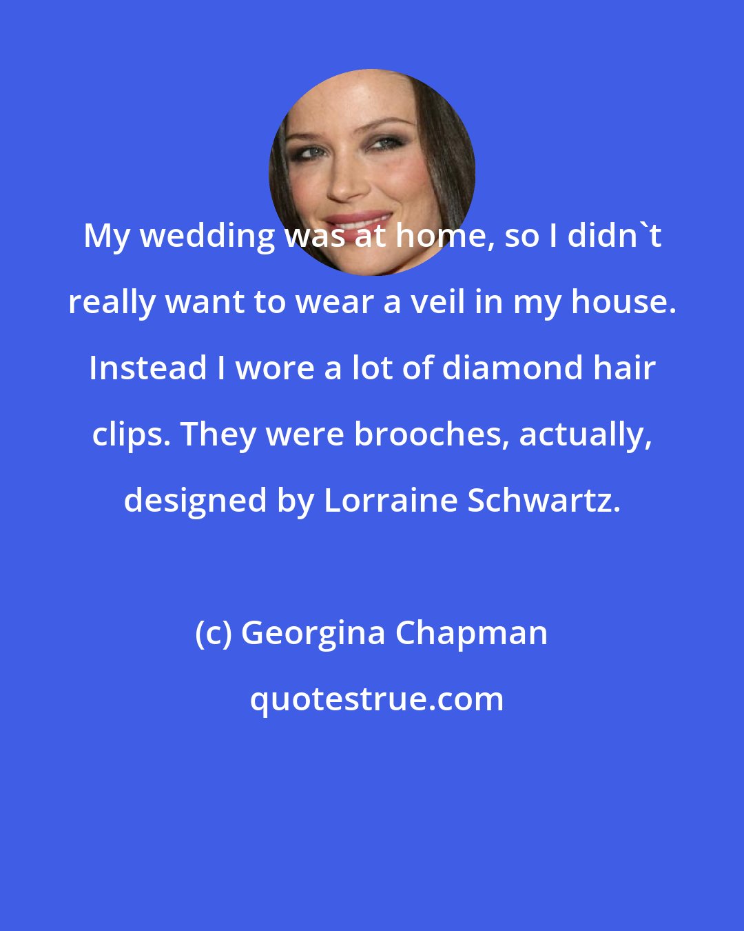 Georgina Chapman: My wedding was at home, so I didn't really want to wear a veil in my house. Instead I wore a lot of diamond hair clips. They were brooches, actually, designed by Lorraine Schwartz.