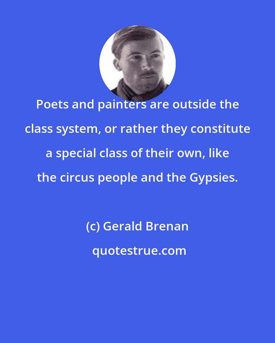 Gerald Brenan: Poets and painters are outside the class system, or rather they constitute a special class of their own, like the circus people and the Gypsies.